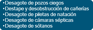  •Desagote de pozos ciegos •Destape y desobstrucción de cañerías •Desagote de piletas de natación •Desagote de cámaras sépticas •Desagote de sótanos